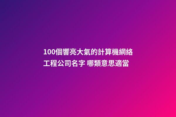 100個響亮大氣的計算機網絡工程公司名字 哪類意思適當